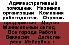 Административный помощник › Название организации ­ Компания-работодатель › Отрасль предприятия ­ Другое › Минимальный оклад ­ 1 - Все города Работа » Вакансии   . Дагестан респ.,Избербаш г.